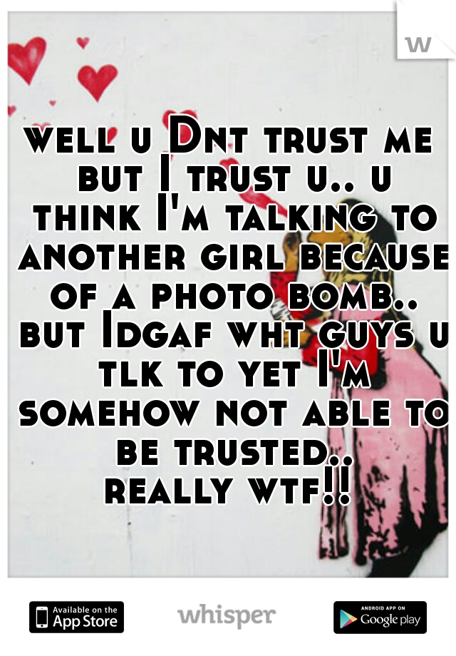 well u Dnt trust me but I trust u.. u think I'm talking to another girl because of a photo bomb.. but Idgaf wht guys u tlk to yet I'm somehow not able to be trusted..
really wtf!!