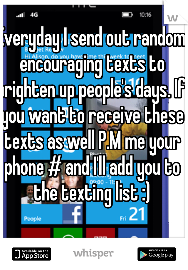 Everyday I send out random encouraging texts to brighten up people's days. If you want to receive these texts as well P.M me your phone # and I'll add you to the texting list :)