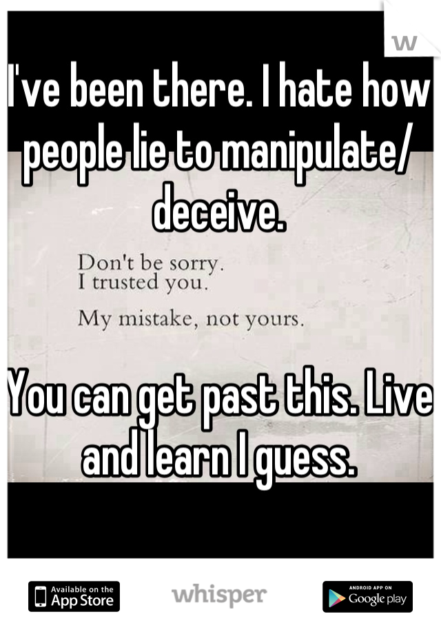 I've been there. I hate how people lie to manipulate/ deceive. 


You can get past this. Live and learn I guess.