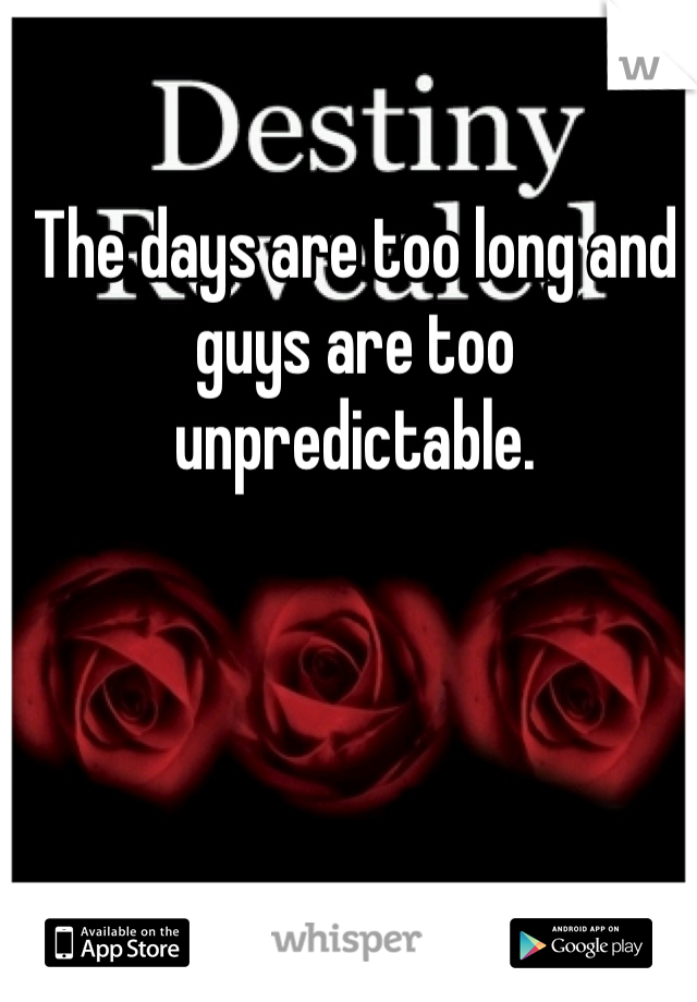 The days are too long and guys are too unpredictable.  