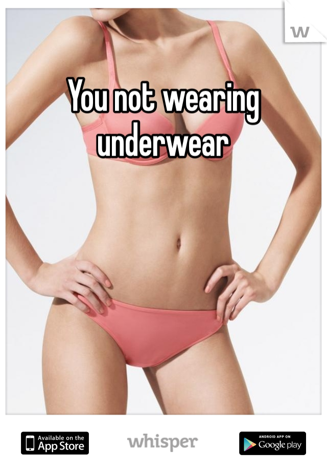 You not wearing underwear