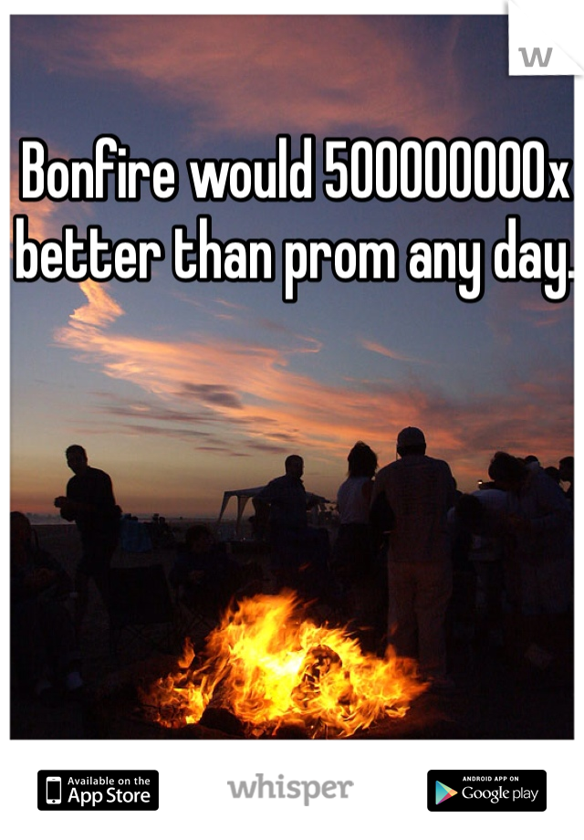 Bonfire would 500000000x better than prom any day. 