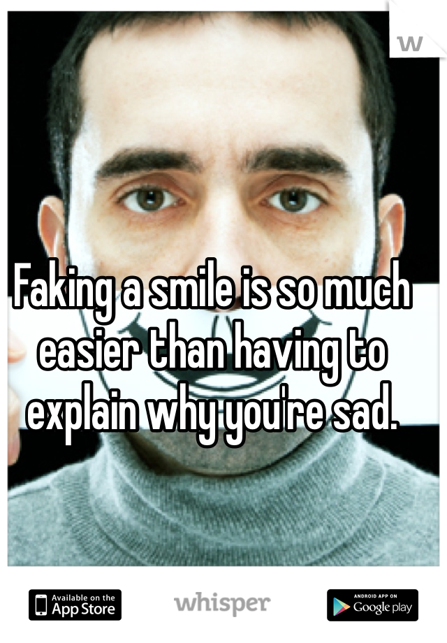 Faking a smile is so much easier than having to explain why you're sad. 