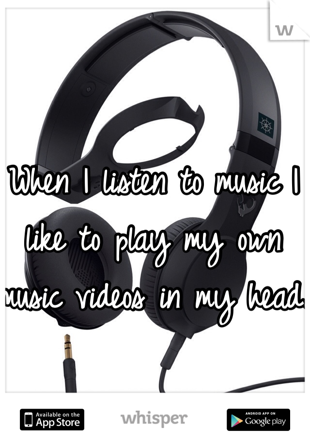 When I listen to music I like to play my own music videos in my head.