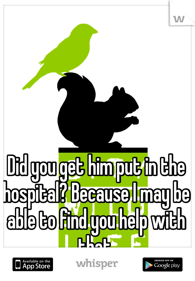 Did you get him put in the hospital? Because I may be able to find you help with that. 