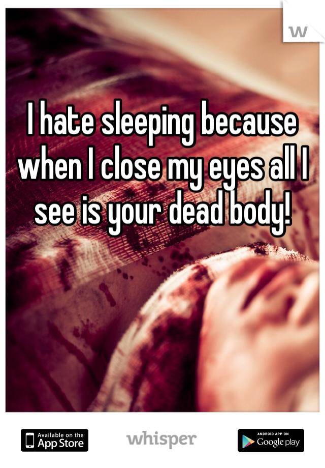 I hate sleeping because when I close my eyes all I see is your dead body! 