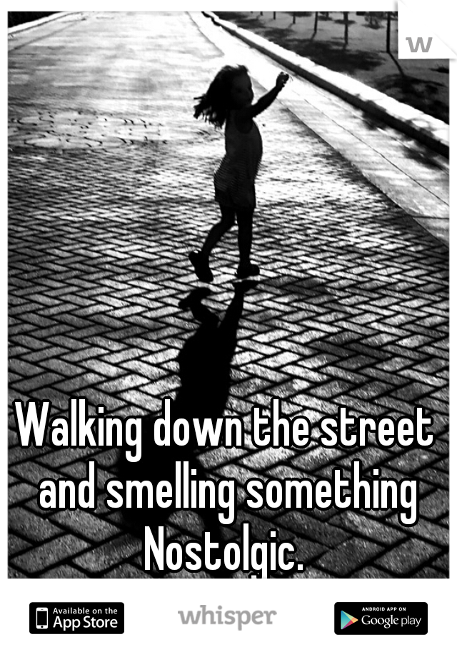 Walking down the street and smelling something Nostolgic. 