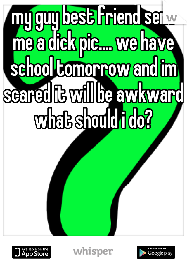 my guy best friend sent me a dick pic.... we have school tomorrow and im scared it will be awkward what should i do?