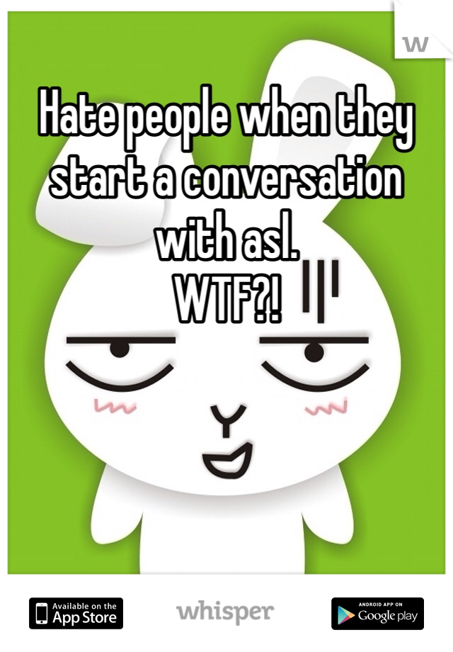 Hate people when they start a conversation with asl. 
WTF?!