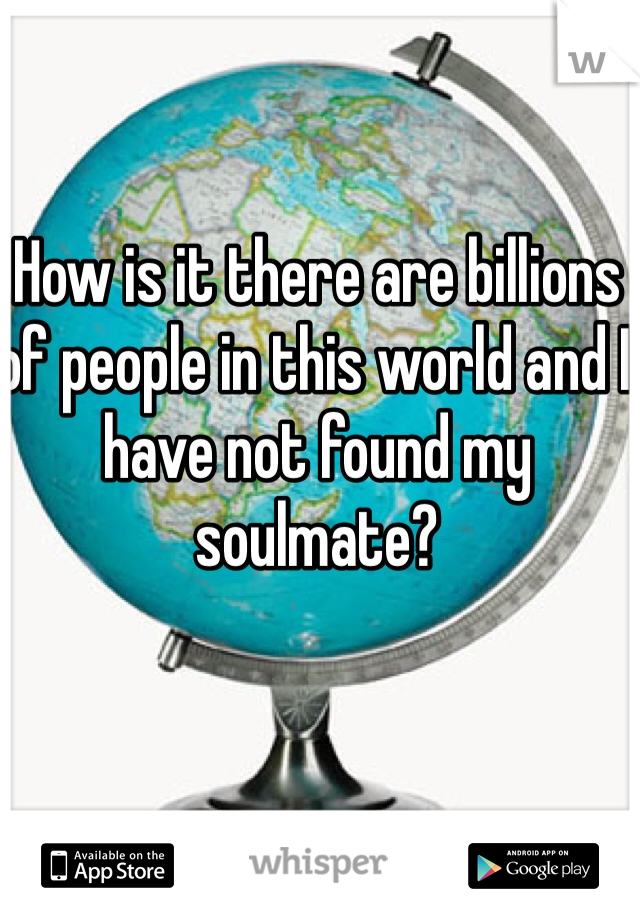 How is it there are billions of people in this world and I have not found my soulmate? 