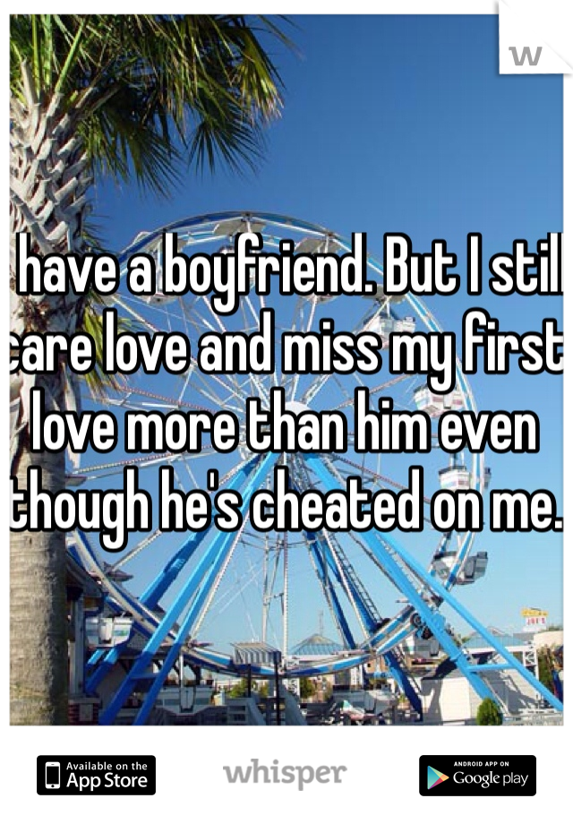 I have a boyfriend. But I still care love and miss my first love more than him even though he's cheated on me. 