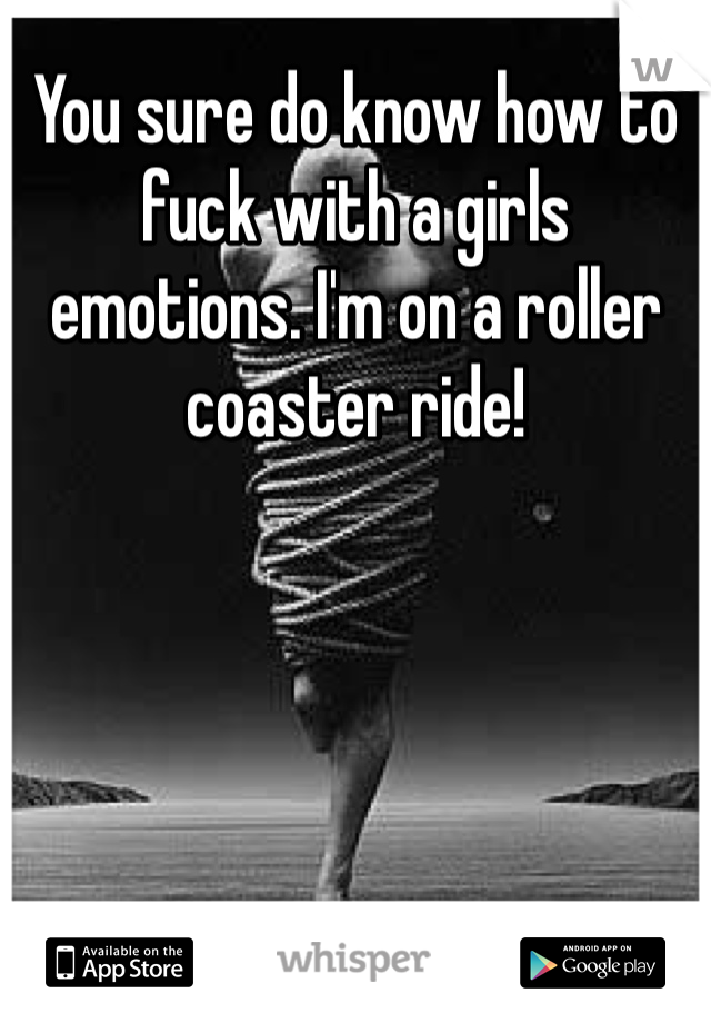 You sure do know how to fuck with a girls emotions. I'm on a roller coaster ride!