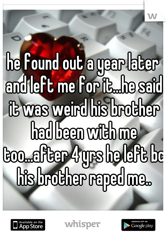 he found out a year later and left me for it...he said it was weird his brother had been with me too...after 4 yrs he left bc his brother raped me..
