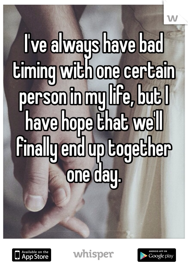 I've always have bad timing with one certain person in my life, but I have hope that we'll finally end up together one day. 