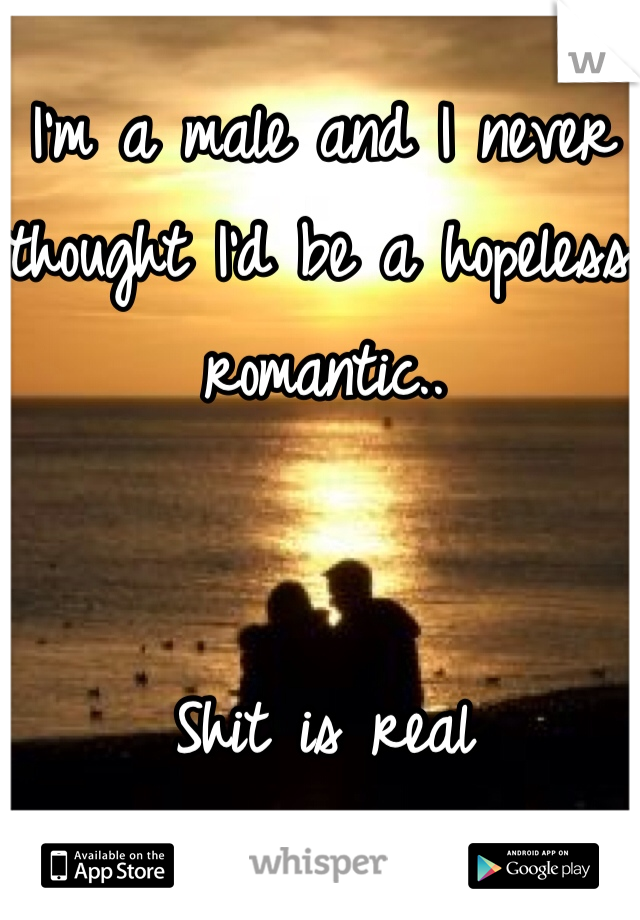 I'm a male and I never thought I'd be a hopeless romantic.. 


Shit is real