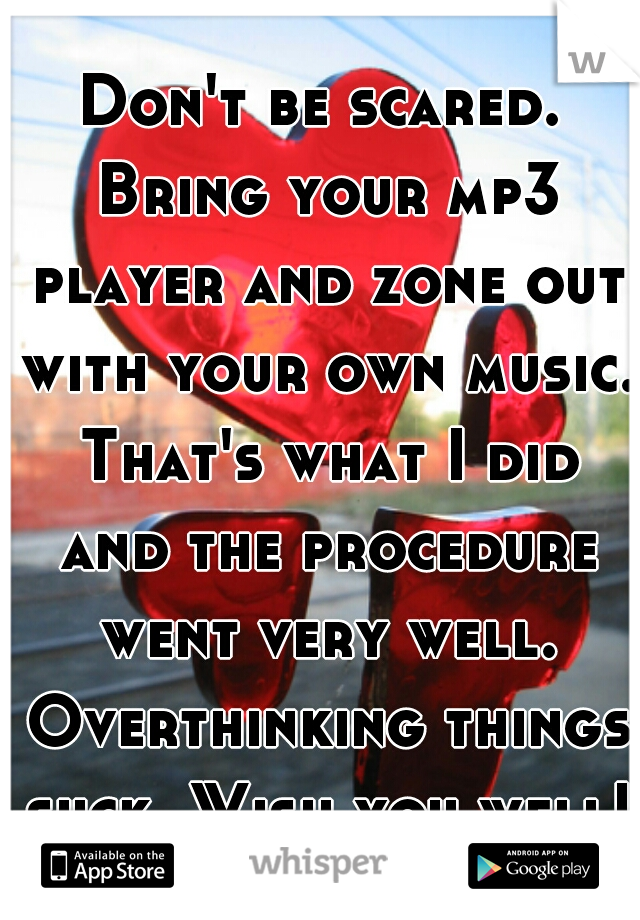 Don't be scared. Bring your mp3 player and zone out with your own music. That's what I did and the procedure went very well. Overthinking things suck. Wish you well! 