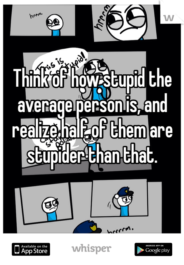 Think of how stupid the average person is, and realize half of them are stupider than that.
