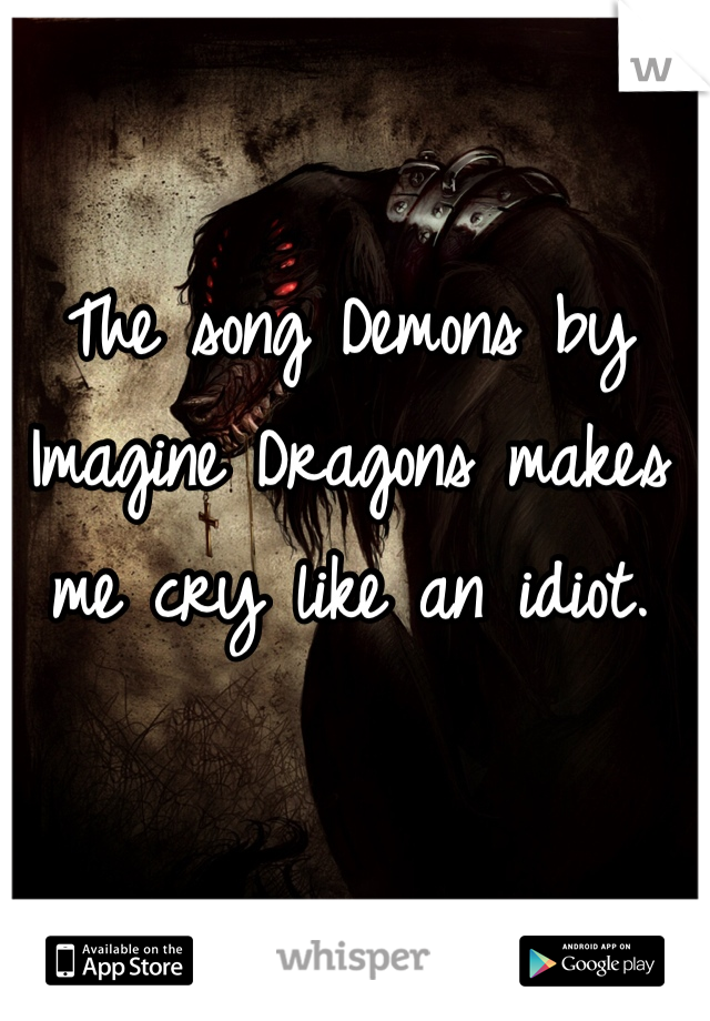 The song Demons by Imagine Dragons makes me cry like an idiot. 