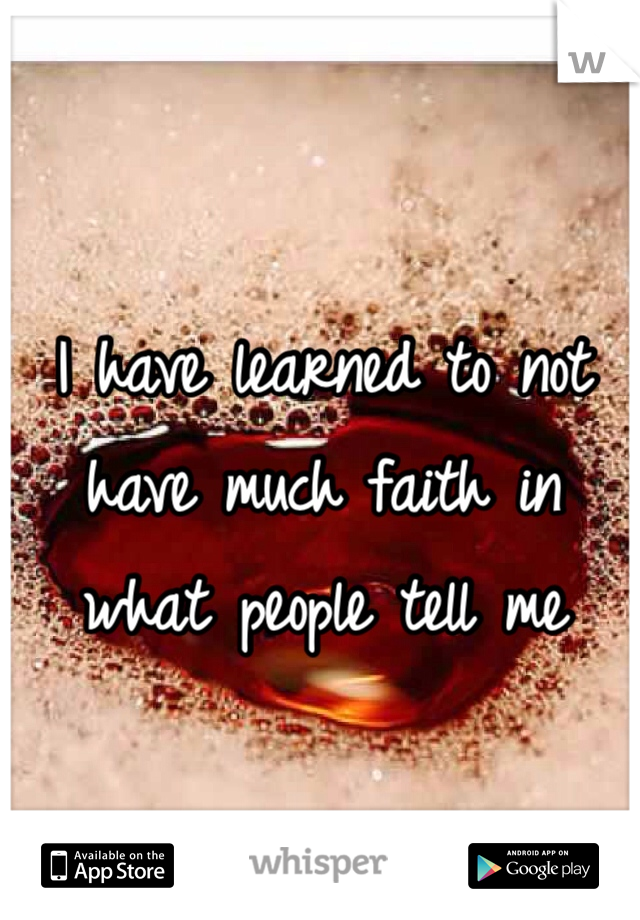 I have learned to not have much faith in what people tell me