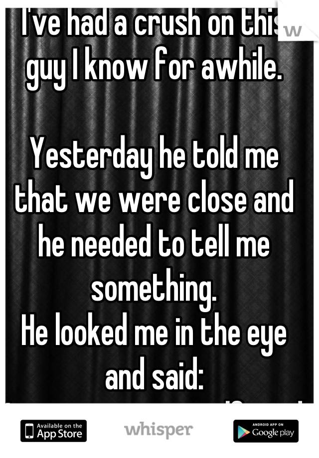 I've had a crush on this guy I know for awhile. 

Yesterday he told me that we were close and he needed to tell me something.
He looked me in the eye and said:
I just got a new girlfriend