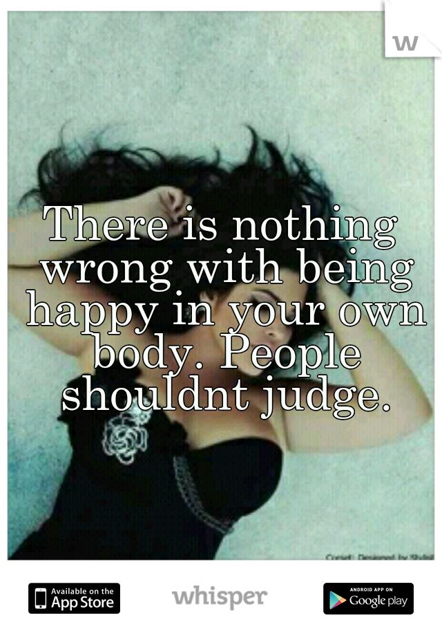 There is nothing wrong with being happy in your own body. People shouldnt judge.