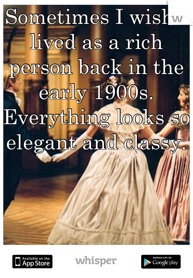 Sometimes I wish I lived as a rich person back in the early 1900s. Everything looks so elegant and classy. 