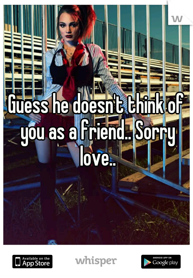 Guess he doesn't think of you as a friend.. Sorry love..