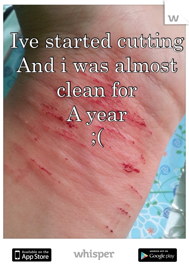 Ive started cutting
And i was almost clean for 
A year
;(