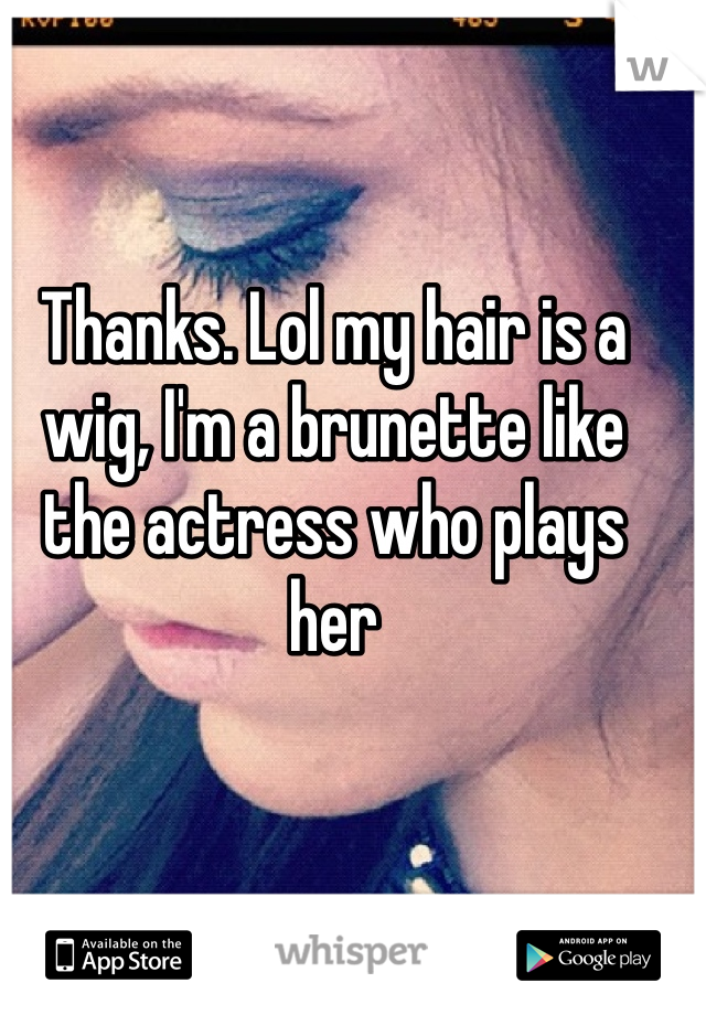 Thanks. Lol my hair is a wig, I'm a brunette like the actress who plays her