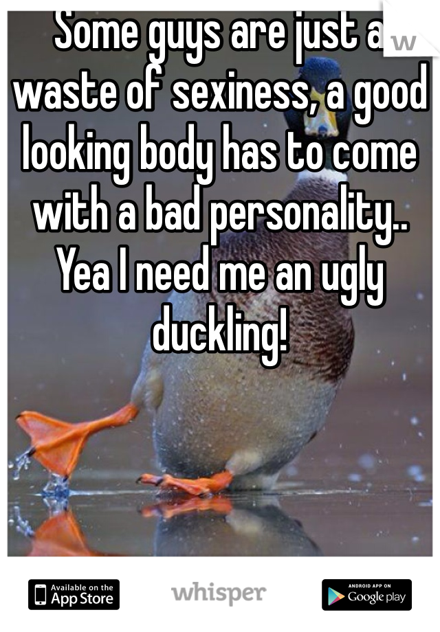 Some guys are just a waste of sexiness, a good looking body has to come with a bad personality.. Yea I need me an ugly duckling!