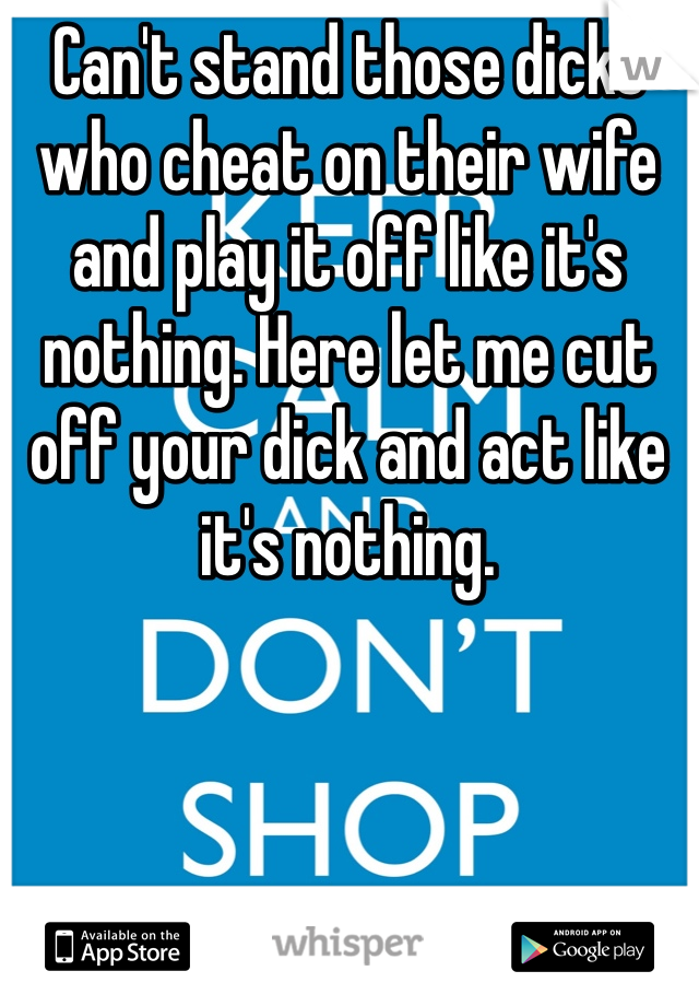 Can't stand those dicks who cheat on their wife and play it off like it's nothing. Here let me cut off your dick and act like it's nothing. 