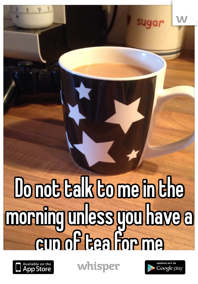 Do not talk to me in the morning unless you have a cup of tea for me