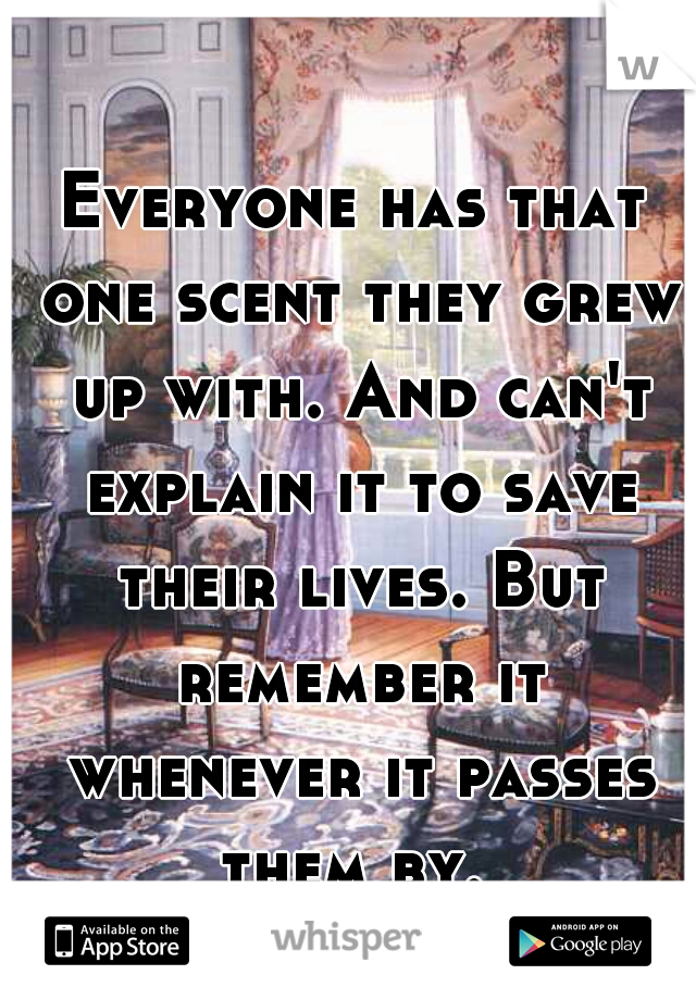 Everyone has that one scent they grew up with. And can't explain it to save their lives. But remember it whenever it passes them by. 