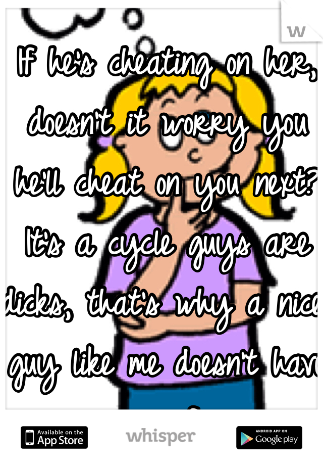 If he's cheating on her, doesn't it worry you he'll cheat on you next? It's a cycle guys are dicks, that's why a nice guy like me doesn't have a gf