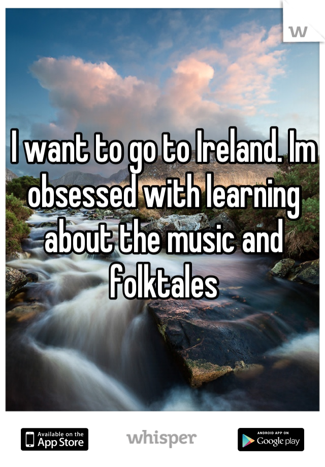 I want to go to Ireland. Im obsessed with learning about the music and folktales