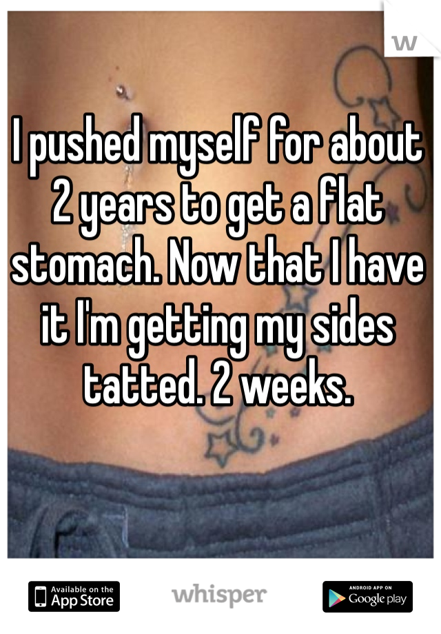 I pushed myself for about 2 years to get a flat stomach. Now that I have it I'm getting my sides tatted. 2 weeks. 