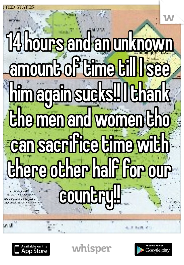 14 hours and an unknown amount of time till I see him again sucks!! I thank the men and women tho can sacrifice time with there other half for our country!!