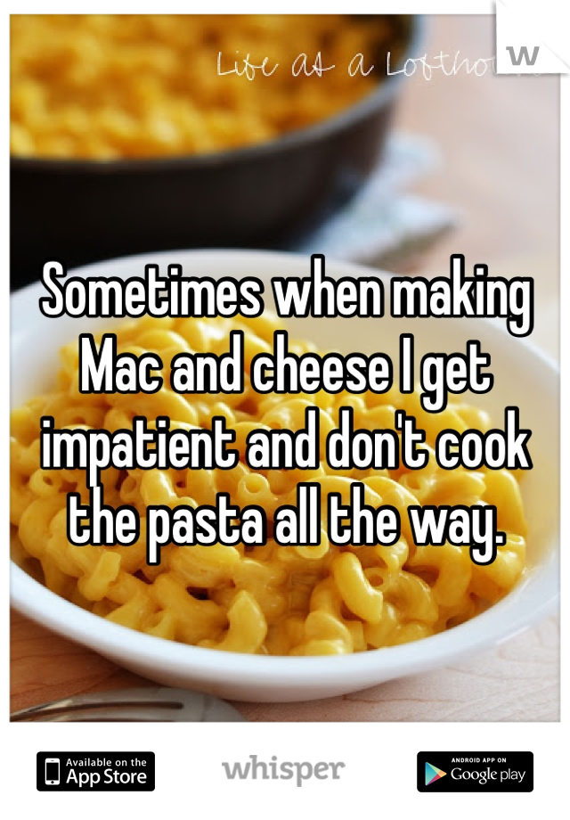 Sometimes when making Mac and cheese I get impatient and don't cook the pasta all the way. 