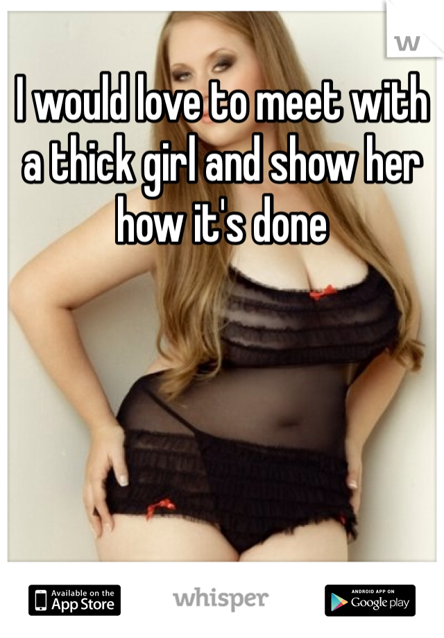 I would love to meet with a thick girl and show her how it's done