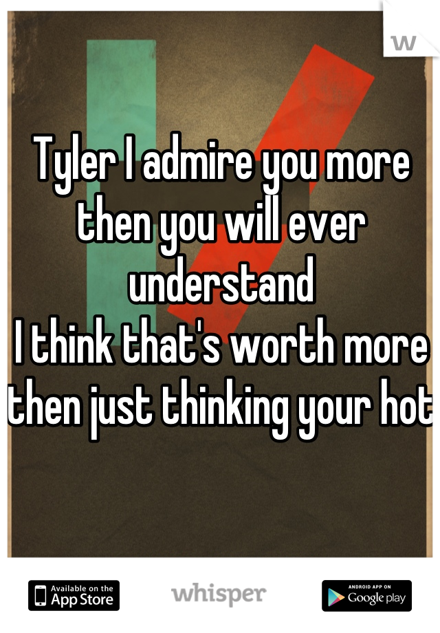 Tyler I admire you more then you will ever understand 
I think that's worth more then just thinking your hot 