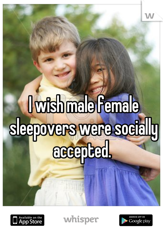 I wish male female sleepovers were socially accepted. 