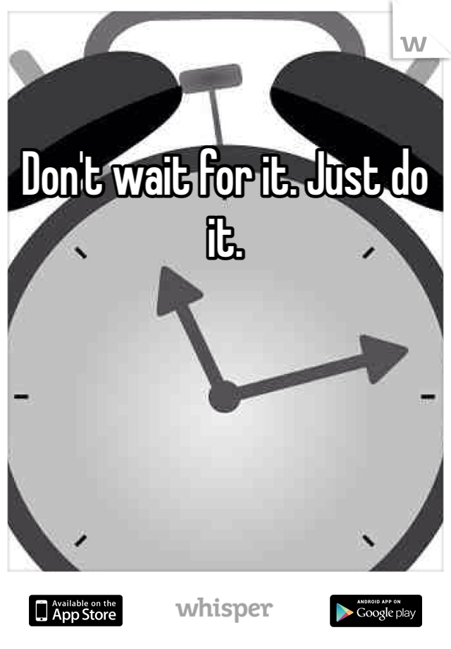 Don't wait for it. Just do it. 
