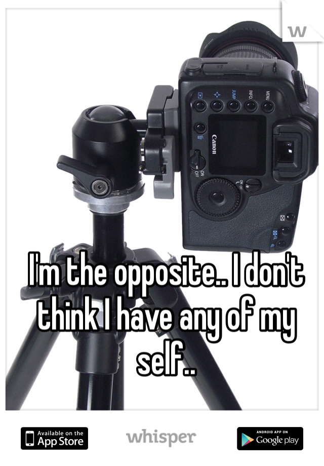 I'm the opposite.. I don't think I have any of my self..
