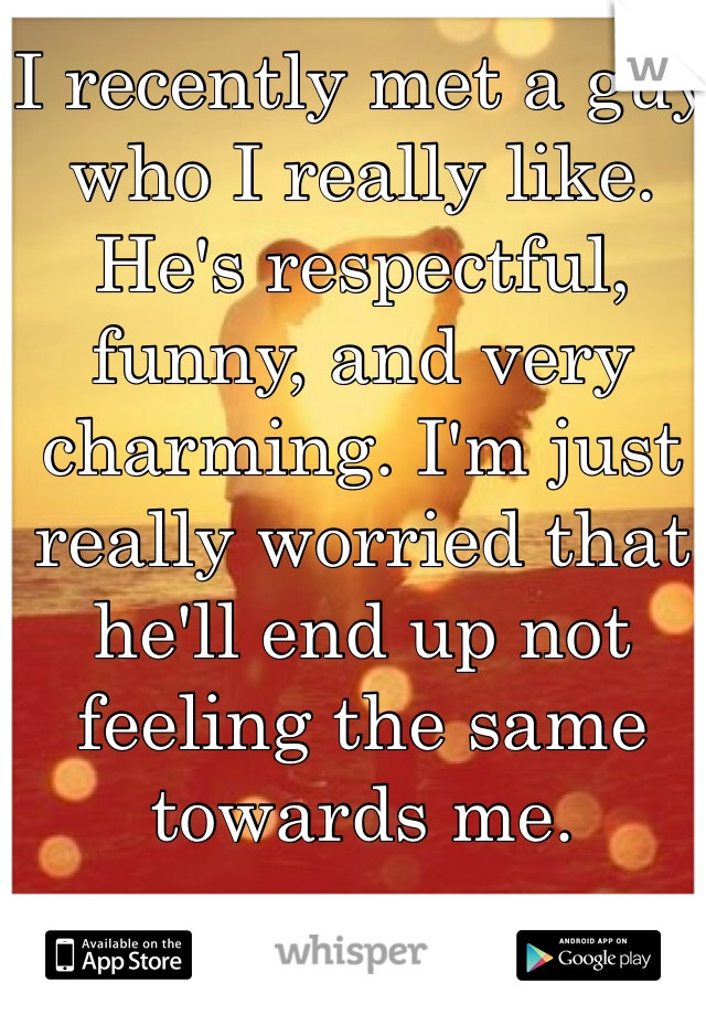 I recently met a guy who I really like. He's respectful, funny, and very charming. I'm just really worried that he'll end up not feeling the same towards me.