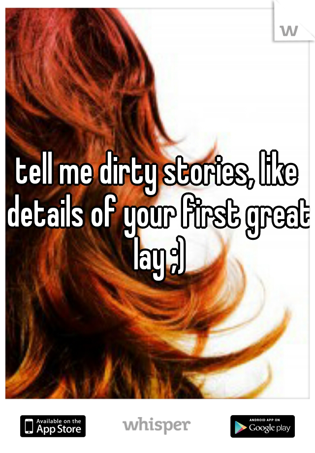 tell me dirty stories, like details of your first great lay ;)