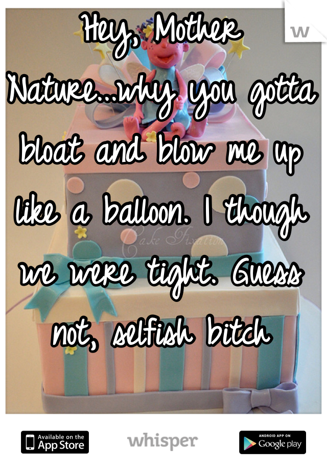 Hey, Mother Nature...why you gotta bloat and blow me up like a balloon. I though we were tight. Guess not, selfish bitch 