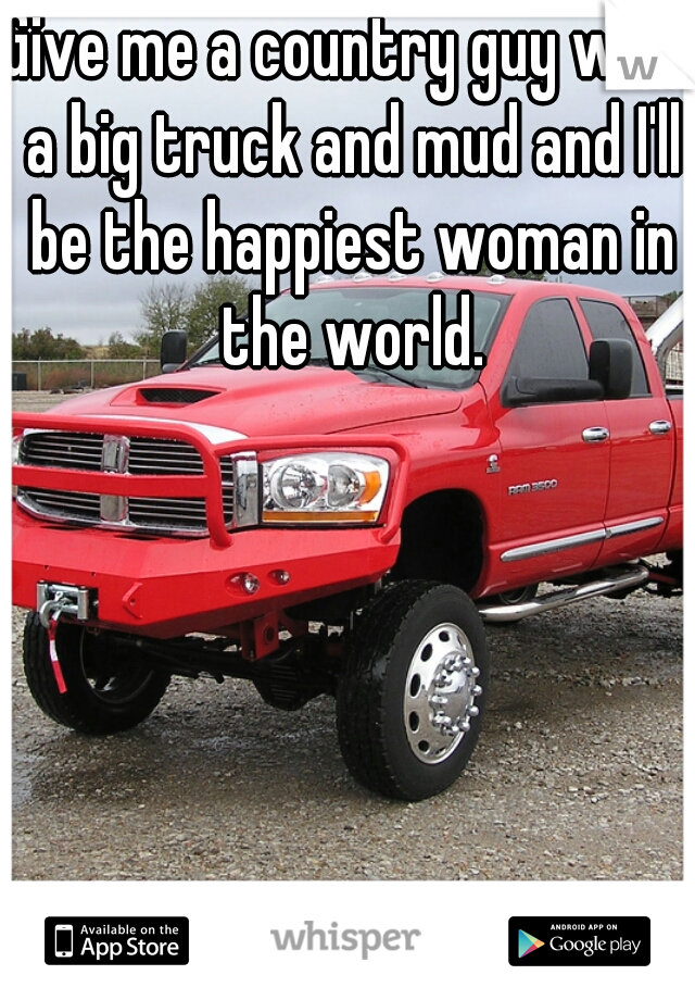 Give me a country guy with a big truck and mud and I'll be the happiest woman in the world.