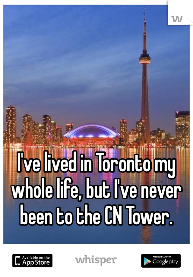 I've lived in Toronto my whole life, but I've never been to the CN Tower. 