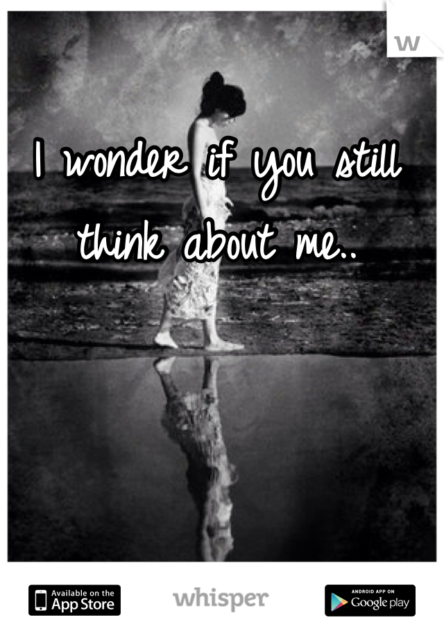 I wonder if you still think about me..