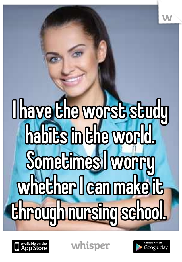 I have the worst study habits in the world. Sometimes I worry whether I can make it through nursing school. 